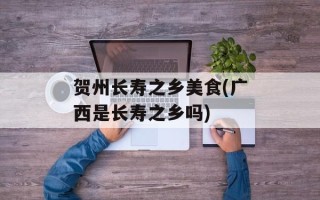 贺州长寿之乡美食(广西是长寿之乡吗)