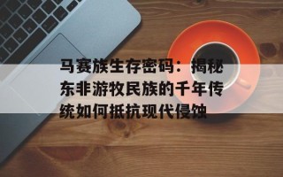 马赛族生存密码：揭秘东非游牧民族的千年传统如何抵抗现代侵蚀