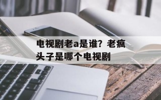 电视剧老a是谁？老疯头子是哪个电视剧