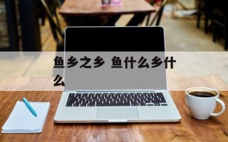 鱼乡之乡 鱼什么乡什么