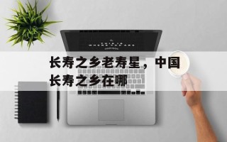 长寿之乡老寿星，中国长寿之乡在哪