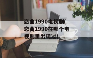 恋曲1990电视剧(恋曲1990在哪个电视剧里出现过)