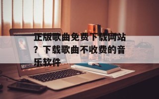 正版歌曲免费下载网站？下载歌曲不收费的音乐软件