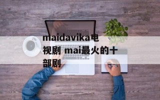 maidavika电视剧 mai最火的十部剧