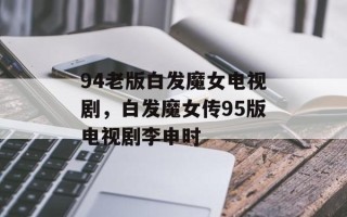 94老版白发魔女电视剧，白发魔女传95版电视剧李申时