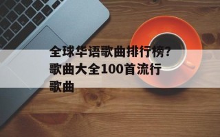 全球华语歌曲排行榜？歌曲大全100首流行歌曲