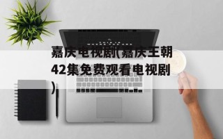 嘉庆电视剧(嘉庆王朝42集免费观看电视剧)