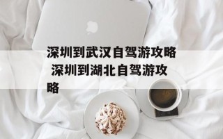 深圳到武汉自驾游攻略 深圳到湖北自驾游攻略