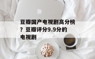 豆瓣国产电视剧高分榜？豆瓣评分9.9分的电视剧