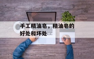 手工精油皂，精油皂的好处和坏处