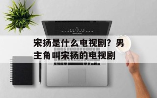 宋扬是什么电视剧？男主角叫宋扬的电视剧