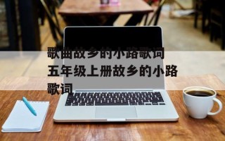 歌曲故乡的小路歌词 五年级上册故乡的小路歌词