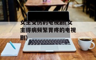 女主受伤的电视剧(女主得病频繁胃疼的电视剧)