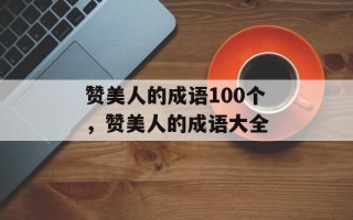 赞美人的成语100个，赞美人的成语大全