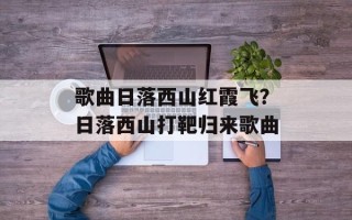 歌曲日落西山红霞飞？日落西山打靶归来歌曲
