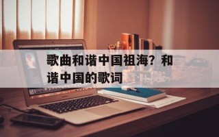 歌曲和谐中国祖海？和谐中国的歌词
