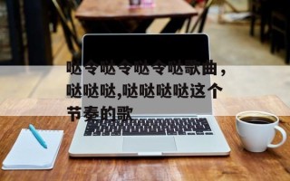 哒令哒令哒令哒歌曲，哒哒哒,哒哒哒哒这个节奏的歌