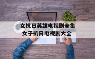 女抗日英雄电视剧全集 女子抗日电视剧大全