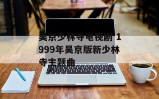 吴京少林寺电视剧 1999年吴京版新少林寺主题曲