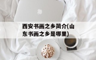 西安书画之乡简介(山东书画之乡是哪里)
