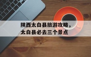 陕西太白县旅游攻略，太白县必去三个景点