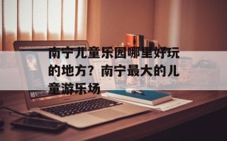 南宁儿童乐园哪里好玩的地方？南宁最大的儿童游乐场