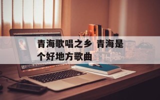 青海歌唱之乡 青海是个好地方歌曲