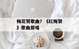 梅花赞歌曲？《红梅赞》歌曲原唱