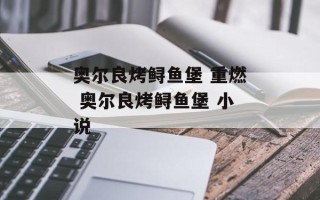 奥尔良烤鲟鱼堡 重燃 奥尔良烤鲟鱼堡 小说