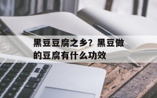 黑豆豆腐之乡？黑豆做的豆腐有什么功效