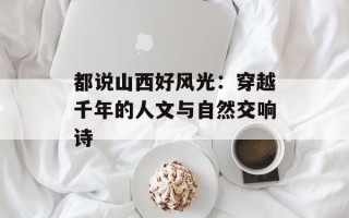 都说山西好风光：穿越千年的人文与自然交响诗
