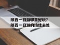 陕西一日游哪里好玩？陕西一日游的绝佳去处
