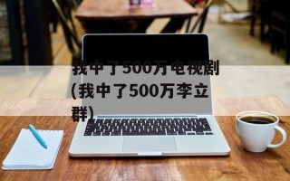 我中了500万电视剧(我中了500万李立群)