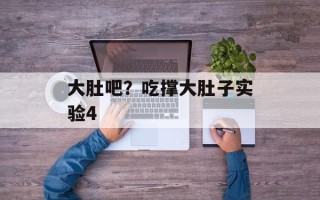 大肚吧？吃撑大肚子实验4