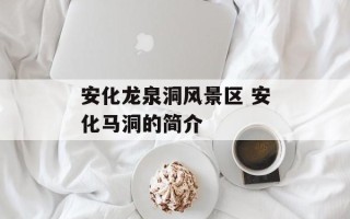 安化龙泉洞风景区 安化马洞的简介
