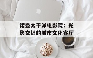 诸暨太平洋电影院：光影交织的城市文化客厅