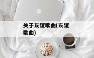 关于友谊歌曲(友谊 歌曲)