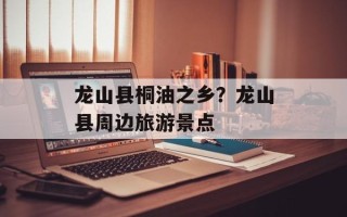 龙山县桐油之乡？龙山县周边旅游景点