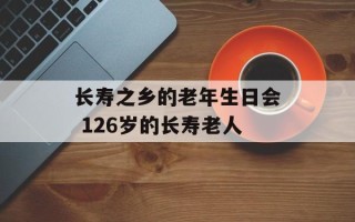 长寿之乡的老年生日会 126岁的长寿老人