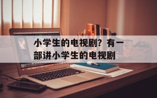 小学生的电视剧？有一部讲小学生的电视剧
