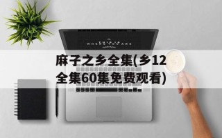 麻子之乡全集(乡12全集60集免费观看)