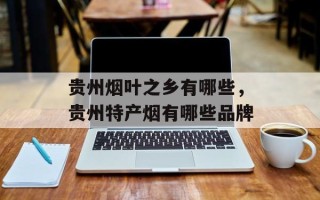 贵州烟叶之乡有哪些，贵州特产烟有哪些品牌