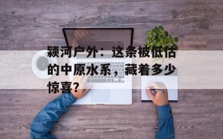 颍河户外：这条被低估的中原水系，藏着多少惊喜？