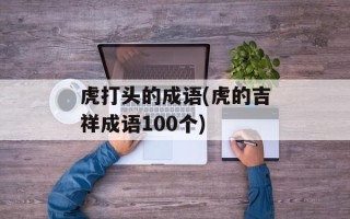 虎打头的成语(虎的吉祥成语100个)