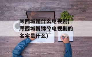 顾西城是什么电视剧(顾西城贺锦兮电视剧的名字是什么)
