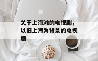 关于上海滩的电视剧，以旧上海为背景的电视剧