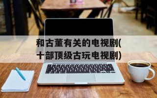 和古董有关的电视剧(十部顶级古玩电视剧)
