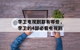 李卫电视剧都有哪些，李卫的4部必看电视剧