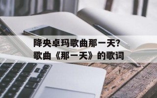 降央卓玛歌曲那一天？歌曲《那一天》的歌词