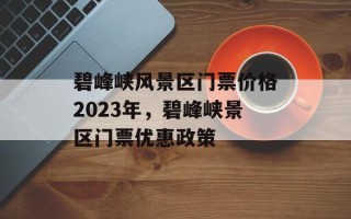 碧峰峡风景区门票价格2023年，碧峰峡景区门票优惠政策